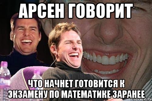 арсен говорит что начнет готовится к экзамену по математике заранее, Мем том круз