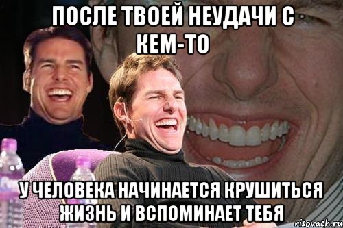 после твоей неудачи с кем-то у человека начинается крушиться жизнь и вспоминает тебя, Мем том круз