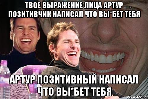 твое выражение лица артур позитивчик написал что вы*бет тебя артур позитивный написал что вы*бет тебя, Мем том круз