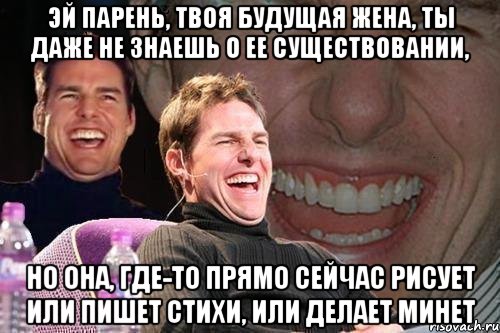 эй парень, твоя будущая жена, ты даже не знаешь о ее существовании, но она, где-то прямо сейчас рисует или пишет стихи, или делает минет, Мем том круз