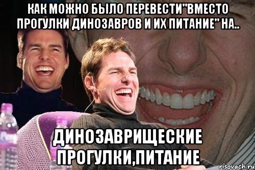 как можно было перевести"вместо прогулки динозавров и их питание" на.. динозаврищеские прогулки,питание, Мем том круз