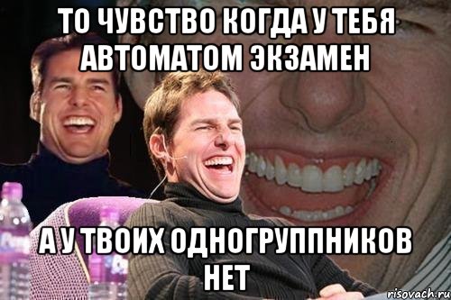 то чувство когда у тебя автоматом экзамен а у твоих одногруппников нет, Мем том круз