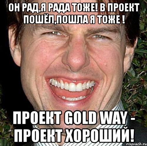 он рад,я рада тоже! в проект пошёл,пошла я тоже ! проект gold way - проект хороший!, Мем Том Круз