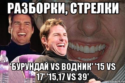 разборки, стрелки 'бурундай vs водник' '15 vs 17' '15,17 vs 39', Мем том круз