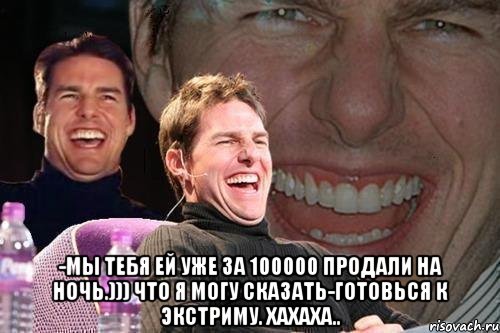  -мы тебя ей уже за 100000 продали на ночь.))) что я могу сказать-готовься к экстриму. хахаха.., Мем том круз