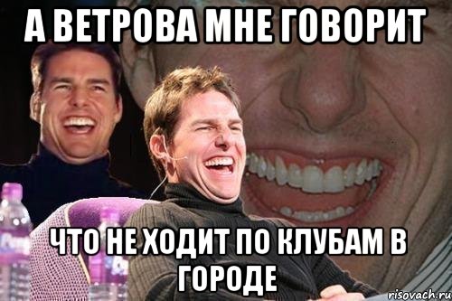 а ветрова мне говорит что не ходит по клубам в городе, Мем том круз