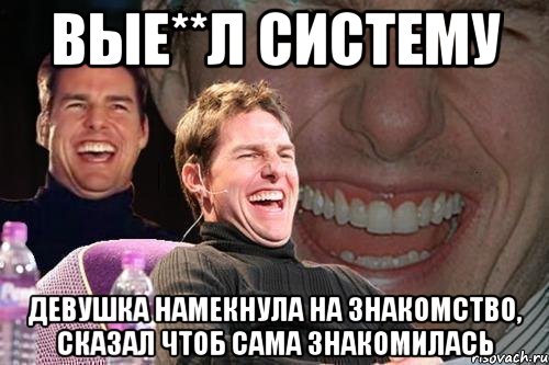 вые**л систему девушка намекнула на знакомство, сказал чтоб сама знакомилась, Мем том круз