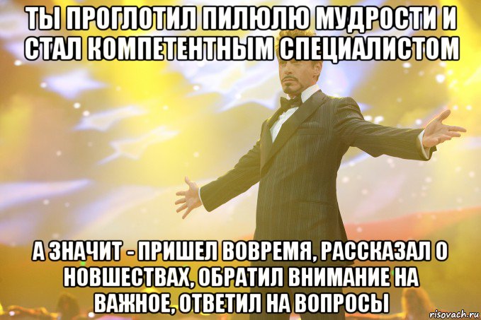 ты проглотил пилюлю мудрости и стал компетентным специалистом а значит - пришел вовремя, рассказал о новшествах, обратил внимание на важное, ответил на вопросы, Мем Тони Старк (Роберт Дауни младший)