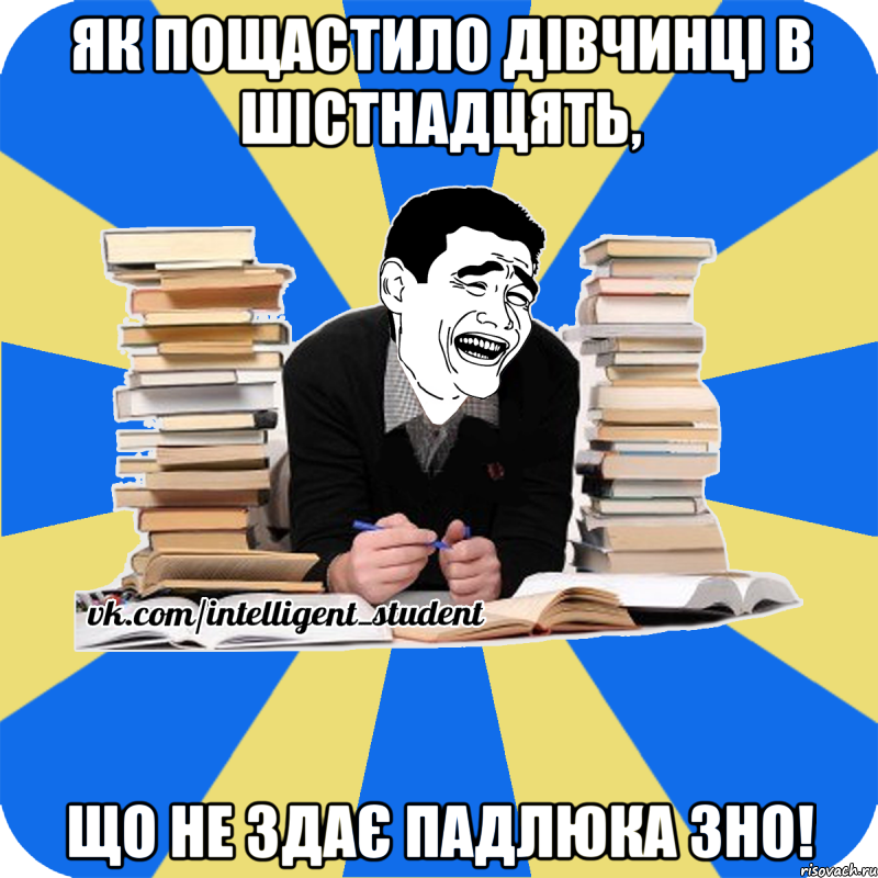 як пощастило дівчинці в шістнадцять, що не здає падлюка зно!