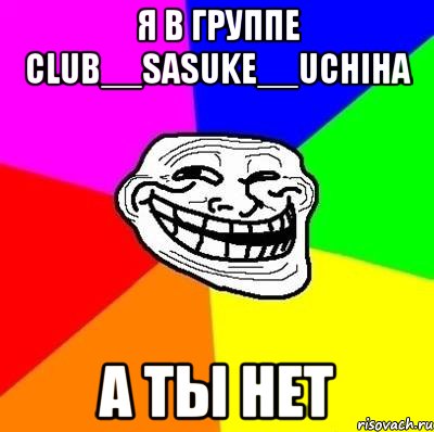 я в группе club__sasuke__uchiha а ты нет, Мем Тролль Адвайс