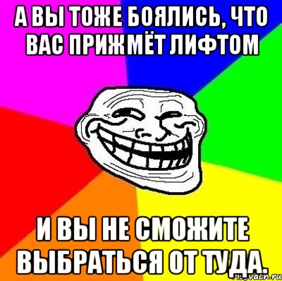 а вы тоже боялись, что вас прижмёт лифтом и вы не сможите выбраться от туда., Мем Тролль Адвайс