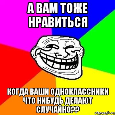 а вам тоже нравиться когда ваши одноклассники что нибудь делают случайно??, Мем Тролль Адвайс