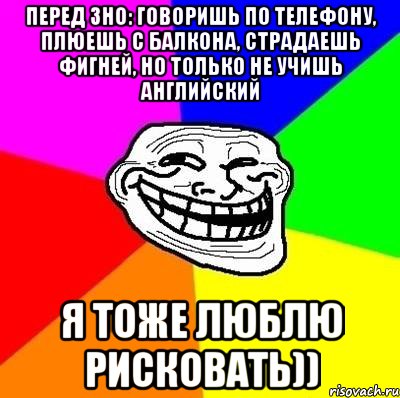 перед зно: говоришь по телефону, плюешь с балкона, страдаешь фигней, но только не учишь английский я тоже люблю рисковать)), Мем Тролль Адвайс