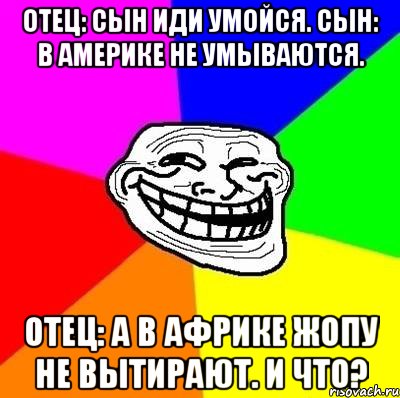 отец: сын иди умойся. сын: в америке не умываются. отец: а в африке жопу не вытирают. и что?, Мем Тролль Адвайс