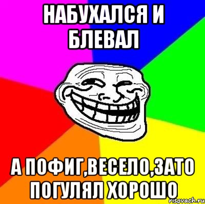 набухался и блевал а пофиг,весело,зато погулял хорошо, Мем Тролль Адвайс