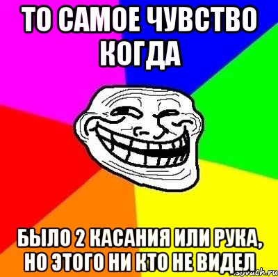 то самое чувство когда было 2 касания или рука, но этого ни кто не видел, Мем Тролль Адвайс