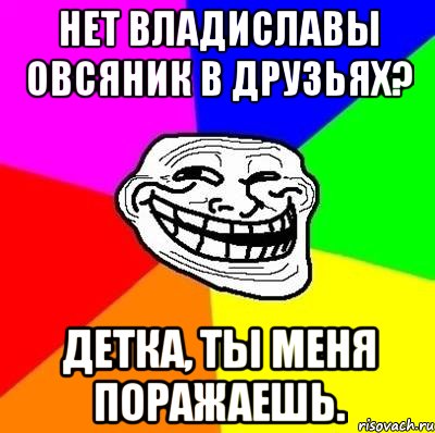 нет владиславы овсяник в друзьях? детка, ты меня поражаешь., Мем Тролль Адвайс