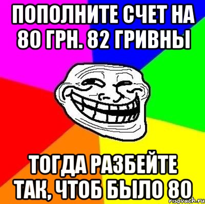 пополните счет на 80 грн. 82 гривны тогда разбейте так, чтоб было 80, Мем Тролль Адвайс