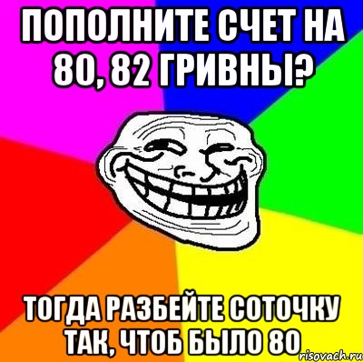 пополните счет на 80, 82 гривны? тогда разбейте соточку так, чтоб было 80, Мем Тролль Адвайс