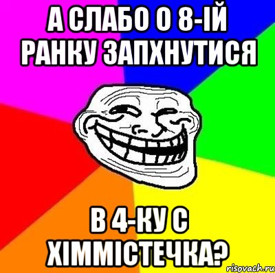 а слабо о 8-ій ранку запхнутися в 4-ку с хіммістечка?, Мем Тролль Адвайс