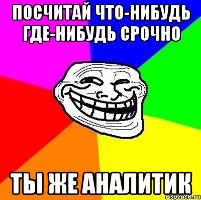 посчитай что-нибудь где-нибудь срочно ты же аналитик, Мем Тролль Адвайс