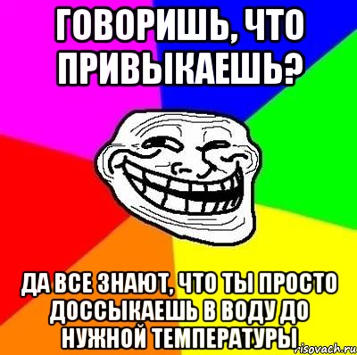 говоришь, что привыкаешь? да все знают, что ты просто доссыкаешь в воду до нужной температуры, Мем Тролль Адвайс