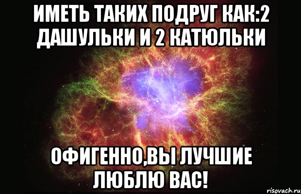 иметь таких подруг как:2 дашульки и 2 катюльки офигенно,вы лучшие люблю вас!, Мем Туманность