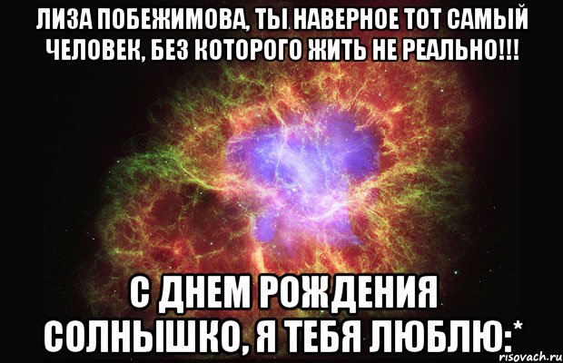 лиза побежимова, ты наверное тот самый человек, без которого жить не реально!!! с днем рождения солнышко, я тебя люблю:*, Мем Туманность