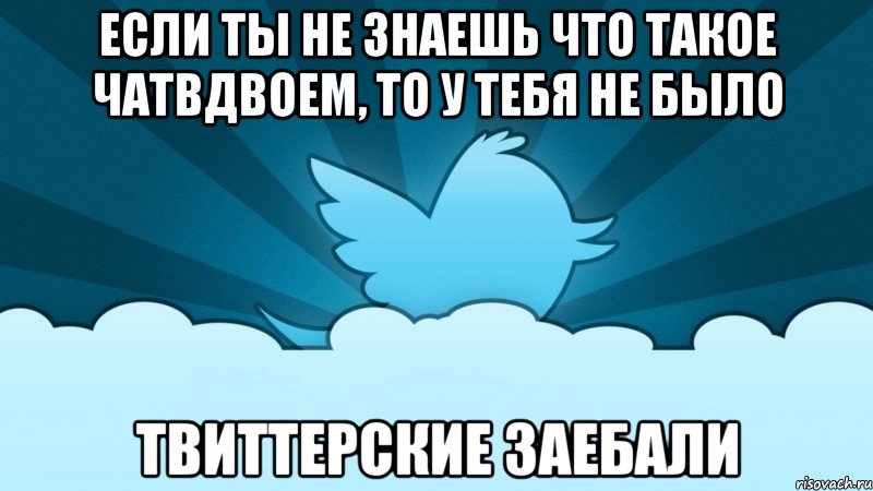 если ты не знаешь что такое чатвдвоем, то у тебя не было твиттерские заебали, Мем    твиттер