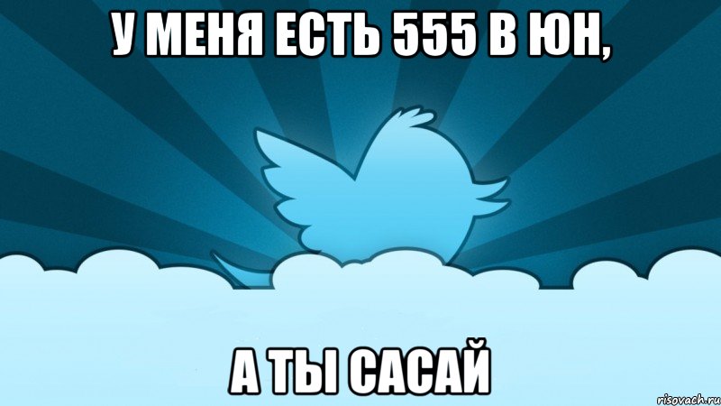 у меня есть 555 в юн, а ты сасай