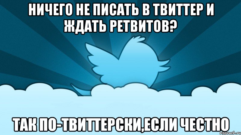 ничего не писать в твиттер и ждать ретвитов? так по-твиттерски,если честно