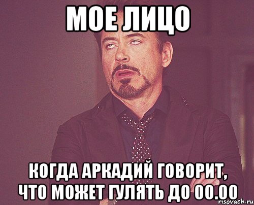 мое лицо когда аркадий говорит, что может гулять до 00.00, Мем твое выражение лица