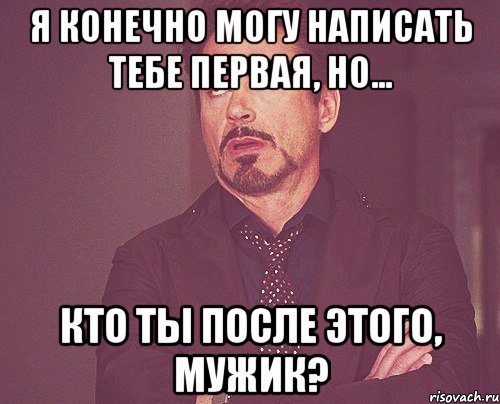 я конечно могу написать тебе первая, но... кто ты после этого, мужик?, Мем твое выражение лица