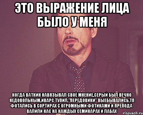 это выражение лица было у меня когда ваткин навязывал своё мнение,серый был вечно недовольным,иварс тупил,"передовики" выебывались,тп фотались в сортирах с огромными фотиками и препода валили нас на каждых семинарах и лабах, Мем твое выражение лица