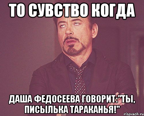 то сувство когда даша федосеева говорит:"ты, писылька тараканья!", Мем твое выражение лица