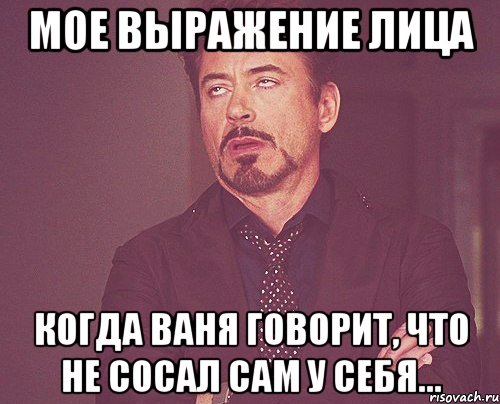 мое выражение лица когда ваня говорит, что не сосал сам у себя..., Мем твое выражение лица