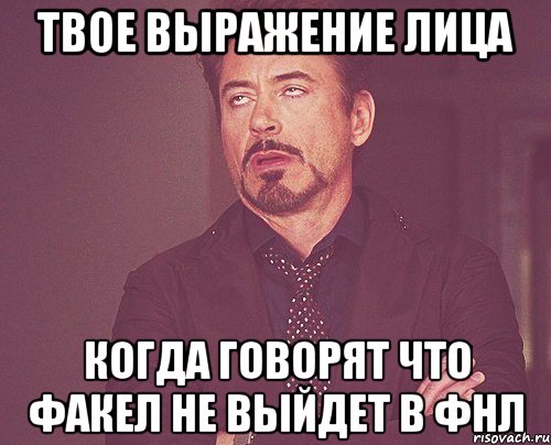 твое выражение лица когда говорят что факел не выйдет в фнл, Мем твое выражение лица