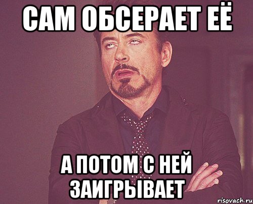 сам обсерает её а потом с ней заигрывает, Мем твое выражение лица