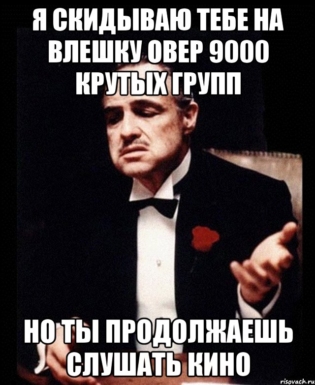 я скидываю тебе на влешку овер 9000 крутых групп но ты продолжаешь слушать кино, Мем ты делаешь это без уважения