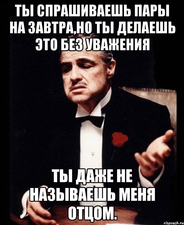 ты спрашиваешь пары на завтра,но ты делаешь это без уважения ты даже не называешь меня отцом., Мем ты делаешь это без уважения