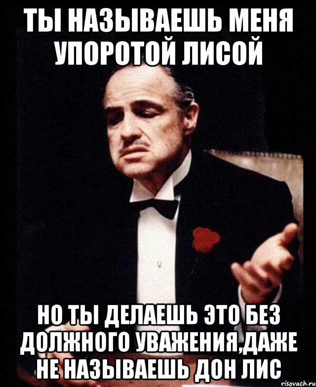 ты называешь меня упоротой лисой но ты делаешь это без должного уважения,даже не называешь дон лис