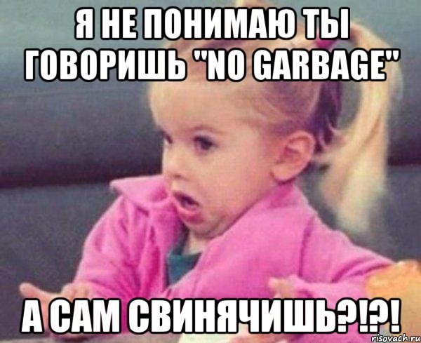 я не понимаю ты говоришь "no garbage" а сам свинячишь?!?!, Мем  Ты говоришь (девочка возмущается)