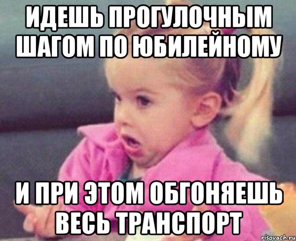 идешь прогулочным шагом по юбилейному и при этом обгоняешь весь транспорт, Мем  Ты говоришь (девочка возмущается)