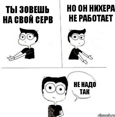 Ты зовешь на свой серв Но он нихера не работает Не надо так