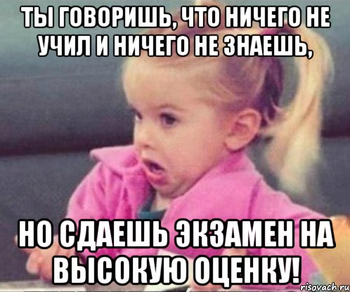 ты говоришь, что ничего не учил и ничего не знаешь, но сдаешь экзамен на высокую оценку!, Мем  Ты говоришь (девочка возмущается)