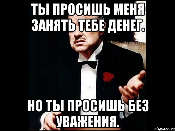 ты просишь меня занять тебе денег. но ты просишь без уважения., Мем ты делаешь это без уважения