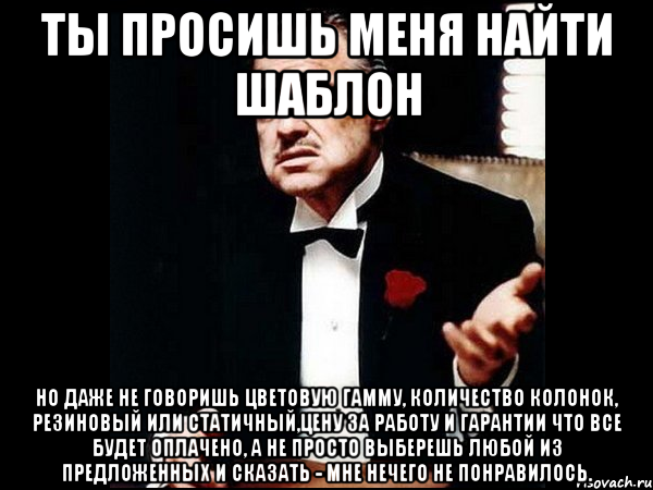 ты просишь меня найти шаблон но даже не говоришь цветовую гамму, количество колонок, резиновый или статичный,цену за работу и гарантии что все будет оплачено, а не просто выберешь любой из предложенных и сказать - мне нечего не понравилось., Мем ты делаешь это без уважения