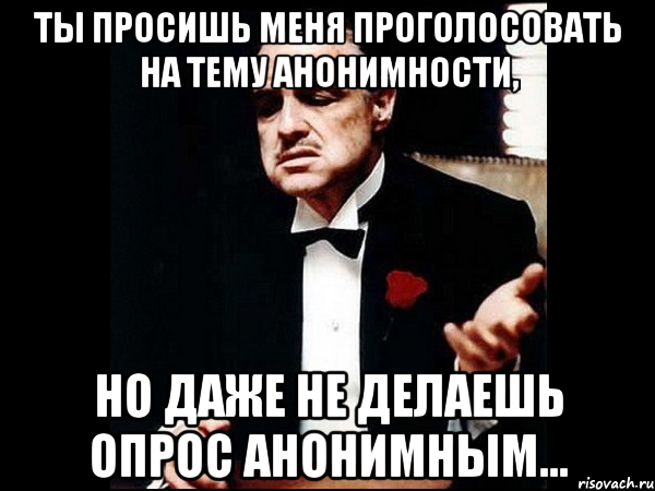 ты просишь меня проголосовать на тему анонимности, но даже не делаешь опрос анонимным...