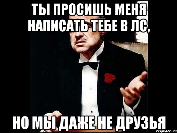 ты просишь меня написать тебе в лс, но мы даже не друзья, Мем ты делаешь это без уважения