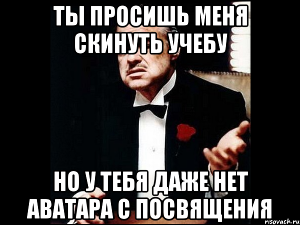 ты просишь меня скинуть учебу но у тебя даже нет аватара с посвящения, Мем ты делаешь это без уважения